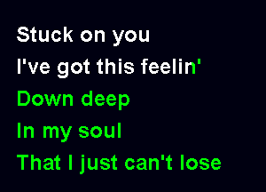 Stuck on you
I've got this feelin'

Down deep
In my soul
That I just can't lose