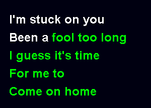 I'm stuck on you
Been a fool too long

I guess it's time
For me to
Come on home