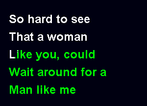 80 hard to see
That a woman

Like you, could
Wait around for a
Man like me