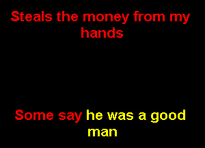 Steals the money from my
hands

Some say he was a good
man