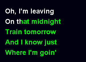 Oh, I'm leaving
On that midnight

Train tomorrow
And I knowjust
Where I'm goin'