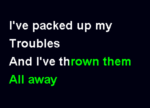 I've packed up my
Troubles

And I've thrown them
All away