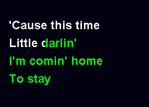 'Cause this time
Little darlin'

I'm comin' home
To stay