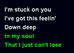 I'm stuck on you
I've got this feelin'

Down deep
In my soul
That I just can't lose