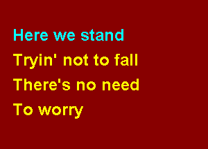 Here we stand
Tryin' not to fall

There's no need
To worry