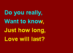 Do you really,
Want to know,

Just how long,
Love will last?