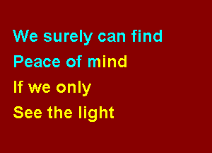 We surely can find
Peace of mind

If we only
See the light