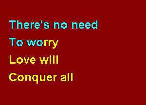 There's no need
To worry

Love will
ConqueraH
