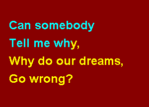Can somebody
Tell me why,

Why do our dreams,
Go wrong?