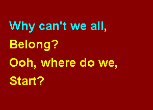 Why can't we all,
Belong?

Ooh, where do we,
Start?