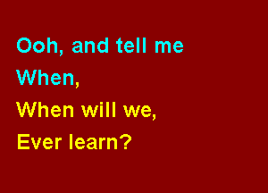 Ooh, and tell me
When,

When will we,
Ever learn?