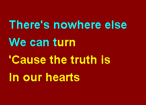There's nowhere else
We can turn

'Cause the truth is
In our hearts