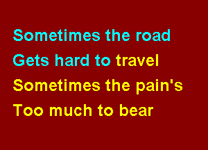 Sometimes the road
Gets hard to travel

Sometimes the pain's
Too much to bear