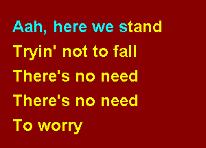 Aah, here we stand
Tryin' not to fall

There's no need
There's no need
To worry