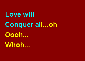 Love will
Conquerauuoh

Oooh...
Whoh...