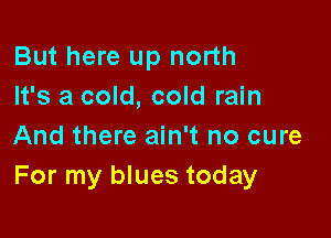 But here up north
It's a cold, cold rain

And there ain't no cure
For my blues today