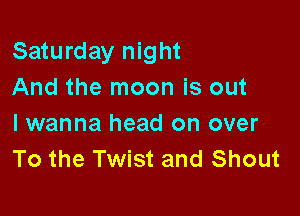Saturday night
And the moon is out

I wanna head on over
To the Twist and Shout