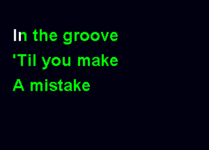 In the groove
'Til you make

A mistake