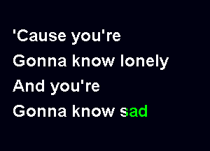 'Cause you're
Gonna know lonely

And you're
Gonna know sad