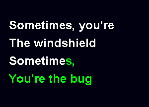 Sometimes, you're
The windshield

Sometimes,
You're the bug