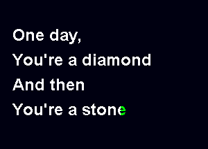 One day,
You're a diamond

And then
You're a stone
