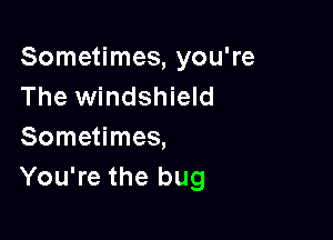 Sometimes, you're
The windshield

Sometimes,
You're the bug