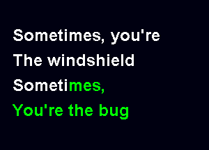 Sometimes, you're
The windshield

Sometimes,
You're the bug