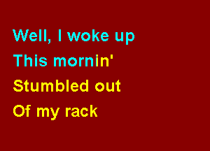 Well, I woke up
This mornin'

Stumbled out
Of my rack