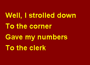 Well, I strolled down
To the corner

Gave my numbers
To the clerk