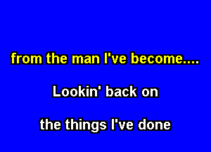 from the man I've become....

Lookin' back on

the things I've done