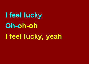 lfeellucky
Oh-oh-oh

I feel lucky, yeah