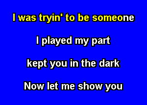 l was tryin' to be someone

I played my part

kept you in the dark

Now let me show you