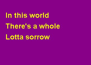 In this world
There's a whole

Lotta sorrow