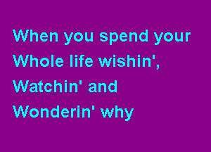 When you spend your
Whole life wishin',

Watchin' and
Wonderin' why