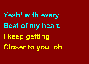 Yeah! with every
Beat of my heart,

I keep getting
Closer to you, oh,