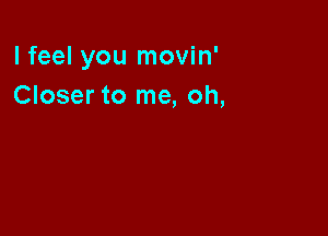 lfeel you movin'
Closer to me, oh,