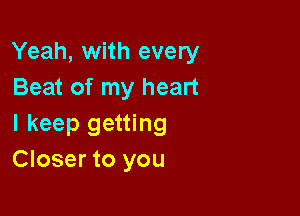 Yeah, with every
Beat of my heart

I keep getting
Closer to you