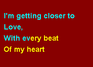 I'm getting closer to
Love,

With every beat
Of my heart