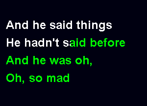 And he said things
He hadn't said before

And he was oh,
Oh, so mad