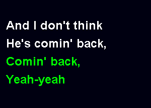 And I don't think
He's comin' back,

Comin' back,
Yeah-yeah