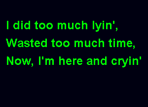 ldid too much Iyin',
Wasted too much time,

Now, I'm here and cryin'