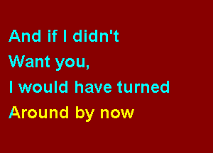 And if I didn't
Want you,

I would have turned
Around by now