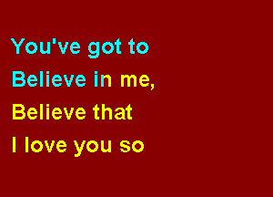 You've got to
Believe in me,

Believe that
I love you so