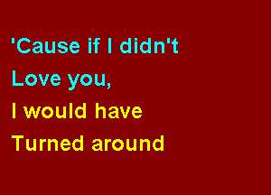 'Cause if I didn't
Love you,

I would have
Turned around