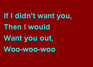 If I didn't want you,
Then lwould

Want you out,
Woo-woo-woo