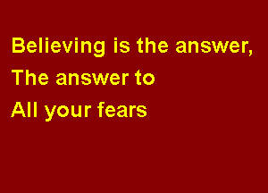 Believing is the answer,
The answer to

All your fears
