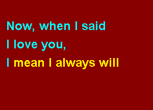 Now, when I said
I love you,

I mean I always will