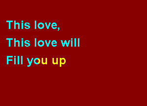 This love,
This love will

Fill you up