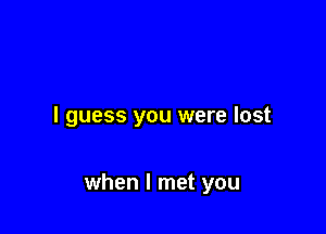 I guess you were lost

when I met you