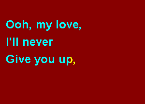 Ooh, my love,
I1Inever

Give you up,